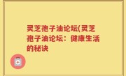 灵芝孢子油论坛(灵芝孢子油论坛：健康生活的秘诀