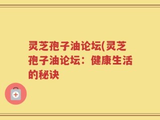 灵芝孢子油论坛(灵芝孢子油论坛：健康生活的秘诀