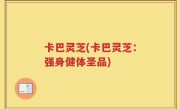 卡巴灵芝(卡巴灵芝：强身健体圣品)
