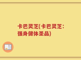 卡巴灵芝(卡巴灵芝：强身健体圣品)