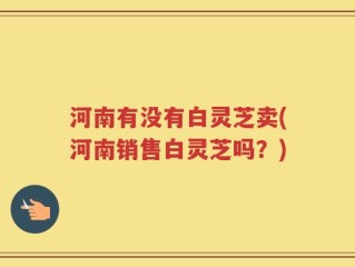 河南有没有白灵芝卖(河南销售白灵芝吗？)