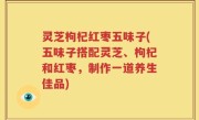 灵芝枸杞红枣五味子(五味子搭配灵芝、枸杞和红枣，制作一道养生佳品)