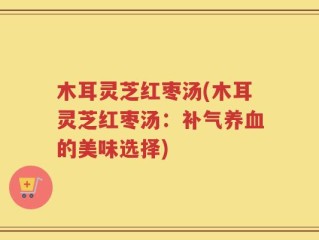 木耳灵芝红枣汤(木耳灵芝红枣汤：补气养血的美味选择)