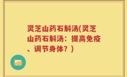 灵芝山药石斛汤(灵芝山药石斛汤：提高免疫、调节身体？)