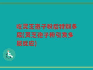 吃灵芝孢子粉后特别多尿(灵芝孢子粉引发多尿反应)