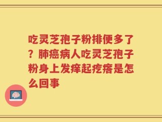 吃灵芝孢子粉排便多了？肺癌病人吃灵芝孢子粉身上发痒起疙瘩是怎么回事