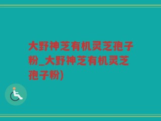 大野神芝有机灵芝孢子粉_大野神芝有机灵芝孢子粉)