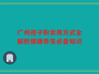 广州孢子粉食用方式全解析健康养生必备知识
