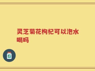 灵芝菊花枸杞可以泡水喝吗