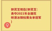 郭灵芝现在(郭灵芝：勇夺2021年全国花样滑冰锦标赛女单冠军)