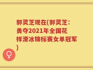 郭灵芝现在(郭灵芝：勇夺2021年全国花样滑冰锦标赛女单冠军)