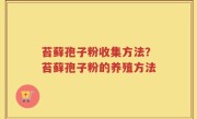 苔藓孢子粉收集方法？苔藓孢子粉的养殖方法