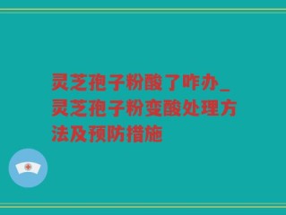 灵芝孢子粉酸了咋办_灵芝孢子粉变酸处理方法及预防措施