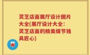 灵芝店面展厅设计图片大全(展厅设计大全：灵芝店面的精美细节独具匠心)