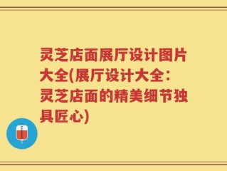灵芝店面展厅设计图片大全(展厅设计大全：灵芝店面的精美细节独具匠心)