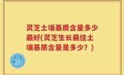 灵芝土壤基质含量多少最好(灵芝生长最佳土壤基质含量是多少？)