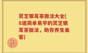 灵芝银耳茶做法大全(8道简单易学的灵芝银耳茶做法，助你养生美容)