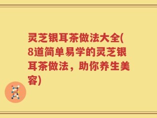 灵芝银耳茶做法大全(8道简单易学的灵芝银耳茶做法，助你养生美容)