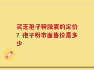 灵芝孢子粉胶囊的定价？孢子粉市面售价是多少