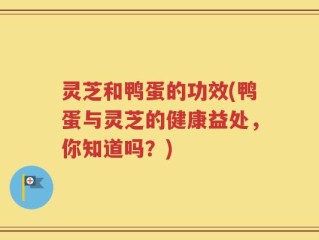 灵芝和鸭蛋的功效(鸭蛋与灵芝的健康益处，你知道吗？)