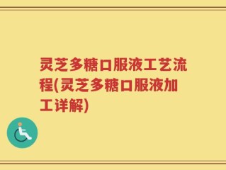 灵芝多糖口服液工艺流程(灵芝多糖口服液加工详解)