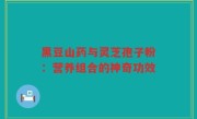 黑豆山药与灵芝孢子粉:营养组合的神奇功效