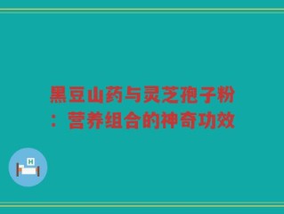 黑豆山药与灵芝孢子粉：营养组合的神奇功效