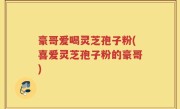 豪哥爱喝灵芝孢子粉(喜爱灵芝孢子粉的豪哥)