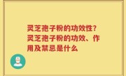 灵芝孢子粉的功效性？灵芝孢子粉的功效、作用及禁忌是什么
