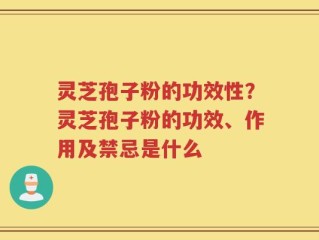 灵芝孢子粉的功效性？灵芝孢子粉的功效、作用及禁忌是什么