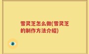 雪灵芝怎么做(雪灵芝的制作方法介绍)