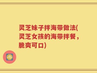 灵芝妹子拌海带做法(灵芝女孩的海带拌餐，脆爽可口)