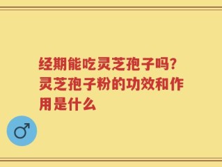 经期能吃灵芝孢子吗？灵芝孢子粉的功效和作用是什么