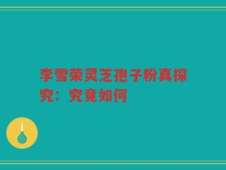 李雪荣灵芝孢子粉真探究：究竟如何