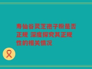 寿仙谷灵芝孢子粉是否正规 深度探究其正规性的相关情况