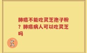 肺癌不能吃灵芝孢子粉？肺癌病人可以吃灵芝吗