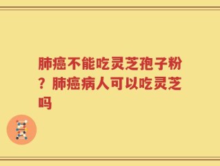 肺癌不能吃灵芝孢子粉？肺癌病人可以吃灵芝吗