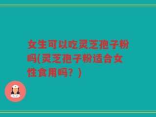 女生可以吃灵芝孢子粉吗(灵芝孢子粉适合女性食用吗？)