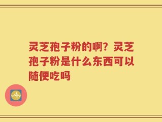 灵芝孢子粉的啊？灵芝孢子粉是什么东西可以随便吃吗
