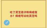 吃了灵芝孢子粉痔疮变小？痔疮可以吃灵芝吗