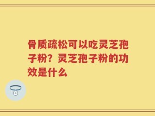 骨质疏松可以吃灵芝孢子粉？灵芝孢子粉的功效是什么