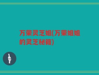 万荣灵芝姐(万荣姐姐的灵芝秘籍)