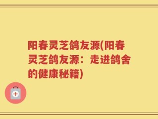 阳春灵芝鸽友源(阳春灵芝鸽友源：走进鸽舍的健康秘籍)