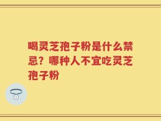 喝灵芝孢子粉是什么禁忌？哪种人不宜吃灵芝孢子粉