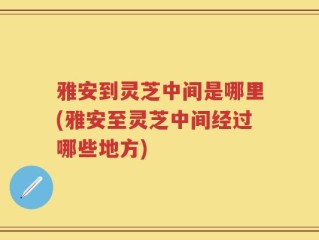 雅安到灵芝中间是哪里(雅安至灵芝中间经过哪些地方)