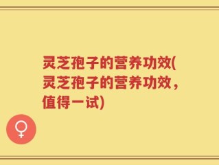 灵芝孢子的营养功效(灵芝孢子的营养功效，值得一试)