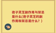 孢子灵芝副作用与禁忌是什么(孢子灵芝的副作用和禁忌是什么？)