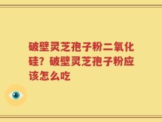 破壁灵芝孢子粉二氧化硅？破壁灵芝孢子粉应该怎么吃
