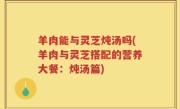羊肉能与灵芝炖汤吗(羊肉与灵芝搭配的营养大餐：炖汤篇)