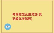 考驾照怎么用灵芝(灵芝教你考驾照)